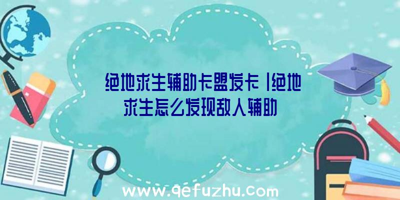 「绝地求生辅助卡盟发卡」|绝地求生怎么发现敌人辅助